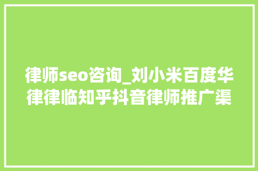 律师seo咨询_刘小米百度华律律临知乎抖音律师推广渠道怎么选 律师seo咨询_刘小米百度华律律临知乎抖音律师推广渠道怎么选 搜狗SEO
