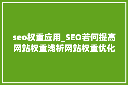 seo权重应用_SEO若何提高网站权重浅析网站权重优化的6个方面 seo权重应用_SEO若何提高网站权重浅析网站权重优化的6个方面 SEO关键词