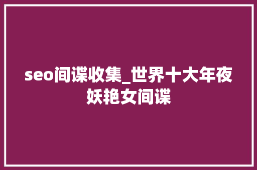seo间谍收集_世界十大年夜妖艳女间谍 seo间谍收集_世界十大年夜妖艳女间谍 搜狗SEO