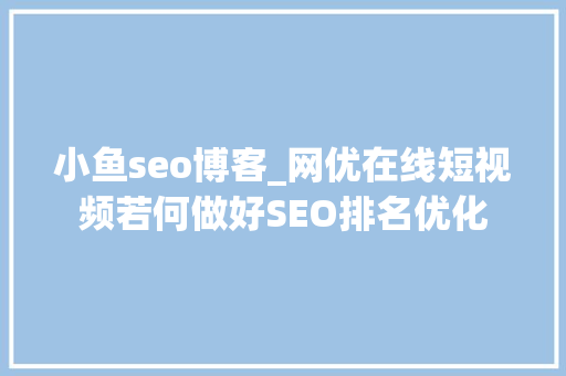 小鱼seo博客_网优在线短视频若何做好SEO排名优化