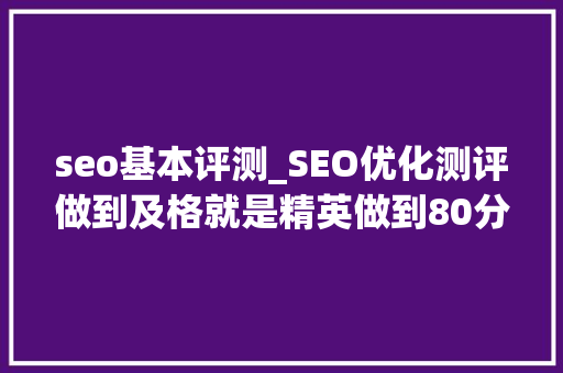 seo基本评测_SEO优化测评做到及格就是精英做到80分以上就是专家原创 seo基本评测_SEO优化测评做到及格就是精英做到80分以上就是专家原创 必应SEO