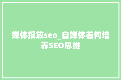媒体投放seo_自媒体若何培养SEO思维 媒体投放seo_自媒体若何培养SEO思维 必应SEO
