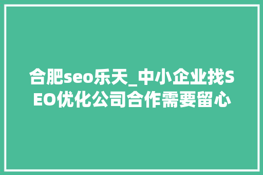 合肥seo乐天_中小企业找SEO优化公司合作需要留心哪些坑 百度SEO 合肥seo乐天_中小企业找SEO优化公司合作需要留心哪些坑 合肥seo乐天_中小企业找SEO优化公司合作需要留心哪些坑 百度SEO