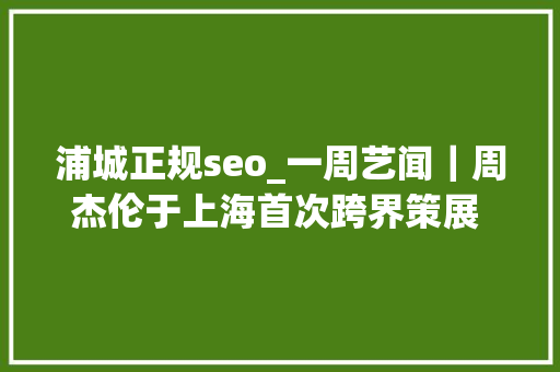 浦城正规seo_一周艺闻｜周杰伦于上海首次跨界策展 2023台北国际艺术博览会启幕  凤凰艺术 浦城正规seo_一周艺闻｜周杰伦于上海首次跨界策展 2023台北国际艺术博览会启幕  凤凰艺术 必应SEO