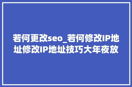 若何更改seo_若何修改IP地址修改IP地址技巧大年夜放送 必应SEO 若何更改seo_若何修改IP地址修改IP地址技巧大年夜放送 若何更改seo_若何修改IP地址修改IP地址技巧大年夜放送 必应SEO