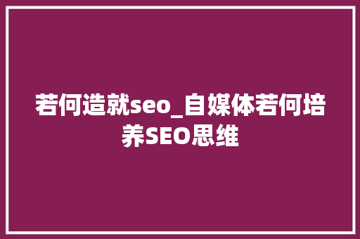 若何造就seo_自媒体若何培养SEO思维 若何造就seo_自媒体若何培养SEO思维 搜狗SEO