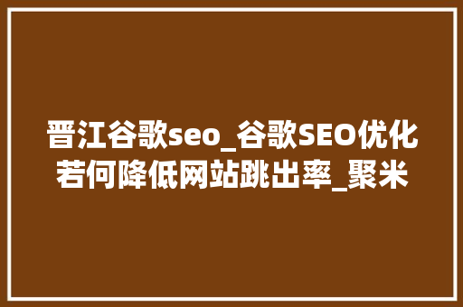 晋江谷歌seo_谷歌SEO优化若何降低网站跳出率_聚米收集 晋江谷歌seo_谷歌SEO优化若何降低网站跳出率_聚米收集 搜狗SEO