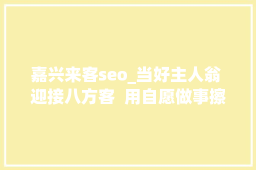 嘉兴来客seo_当好主人翁 迎接八方客  用自愿做事擦亮初心底色让八方来客在嘉兴热门打卡地感想沾染美好 嘉兴来客seo_当好主人翁 迎接八方客  用自愿做事擦亮初心底色让八方来客在嘉兴热门打卡地感想沾染美好 网站建设公司