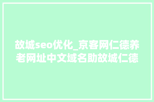 故城seo优化_京客网仁德养老网址中文域名助故城仁德养老智能数字化养老 故城seo优化_京客网仁德养老网址中文域名助故城仁德养老智能数字化养老 网站建设公司