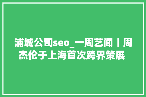 浦城公司seo_一周艺闻｜周杰伦于上海首次跨界策展 2023台北国际艺术博览会启幕  凤凰艺术 浦城公司seo_一周艺闻｜周杰伦于上海首次跨界策展 2023台北国际艺术博览会启幕  凤凰艺术 SEO关键词