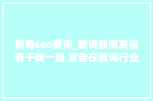 教导seo费用_教诲新闻发稿若干钱一篇 宣告在教诲行业的垂直教诲媒体平台有哪些 教导seo费用_教诲新闻发稿若干钱一篇 宣告在教诲行业的垂直教诲媒体平台有哪些 网站建设公司