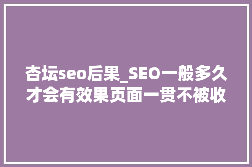 杏坛seo后果_SEO一般多久才会有效果页面一贯不被收录怎么办 杏坛seo后果_SEO一般多久才会有效果页面一贯不被收录怎么办 网站建设公司