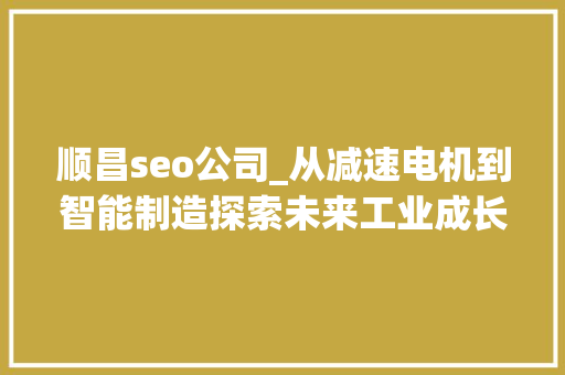 顺昌seo公司_从减速电机到智能制造探索未来工业成长趋势 顺昌seo公司_从减速电机到智能制造探索未来工业成长趋势 百度SEO