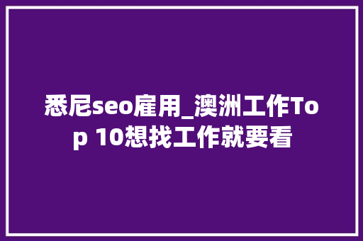悉尼seo雇用_澳洲工作Top 10想找工作就要看 悉尼seo雇用_澳洲工作Top 10想找工作就要看 神马SEO