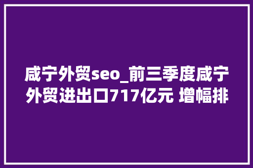 咸宁外贸seo_前三季度咸宁外贸进出口717亿元 增幅排名全省第7位 神马SEO 咸宁外贸seo_前三季度咸宁外贸进出口717亿元 增幅排名全省第7位 咸宁外贸seo_前三季度咸宁外贸进出口717亿元 增幅排名全省第7位 神马SEO