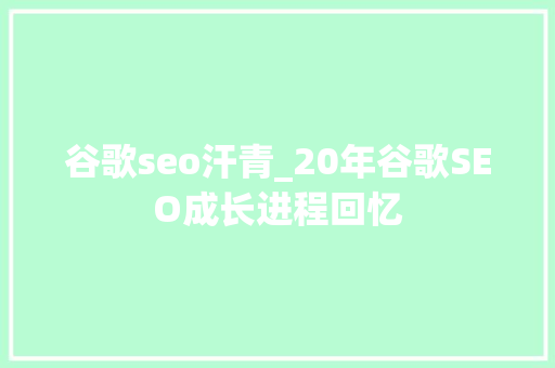 谷歌seo汗青_20年谷歌SEO成长进程回忆 谷歌seo汗青_20年谷歌SEO成长进程回忆 神马SEO