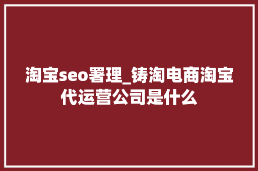 淘宝seo署理_铸淘电商淘宝代运营公司是什么 淘宝seo署理_铸淘电商淘宝代运营公司是什么 网站建设公司