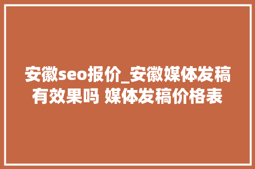安徽seo报价_安徽媒体发稿有效果吗 媒体发稿价格表 河北媒体发稿渠道商 安徽seo报价_安徽媒体发稿有效果吗 媒体发稿价格表 河北媒体发稿渠道商 神马SEO