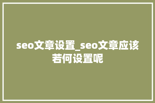 seo文章设置_seo文章应该若何设置呢 seo文章设置_seo文章应该若何设置呢 必应SEO