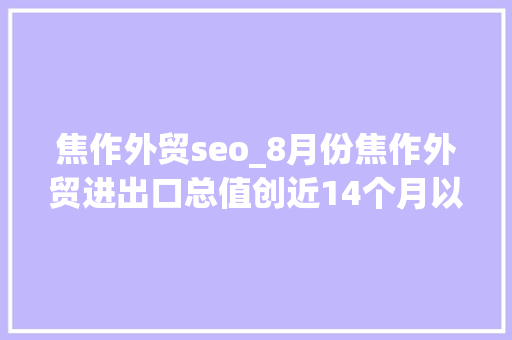 焦作外贸seo_8月份焦作外贸进出口总值创近14个月以来新高 焦作外贸seo_8月份焦作外贸进出口总值创近14个月以来新高 网站建设公司