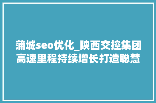 蒲城seo优化_陕西交控集团高速里程持续增长打造聪慧交通新标杆 蒲城seo优化_陕西交控集团高速里程持续增长打造聪慧交通新标杆 必应SEO