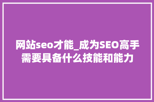 网站seo才能_成为SEO高手需要具备什么技能和能力 网站seo才能_成为SEO高手需要具备什么技能和能力 SEO关键词