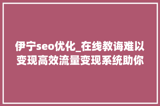 伊宁seo优化_在线教诲难以变现高效流量变现系统助你提高转化率 伊宁seo优化_在线教诲难以变现高效流量变现系统助你提高转化率 网站建设公司