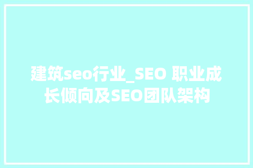 建筑seo行业_SEO 职业成长倾向及SEO团队架构 建筑seo行业_SEO 职业成长倾向及SEO团队架构 网站建设公司