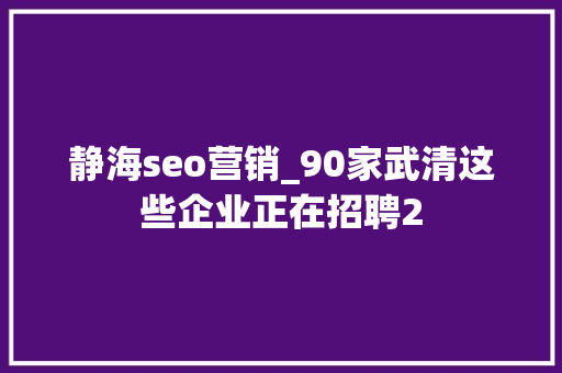 静海seo营销_90家武清这些企业正在招聘2 静海seo营销_90家武清这些企业正在招聘2 SEO关键词