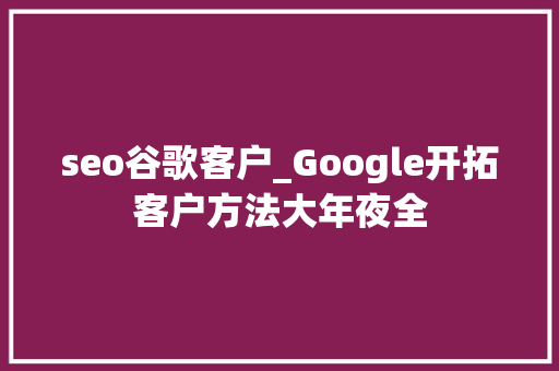 seo谷歌客户_Google开拓客户方法大年夜全 seo谷歌客户_Google开拓客户方法大年夜全 搜狗SEO