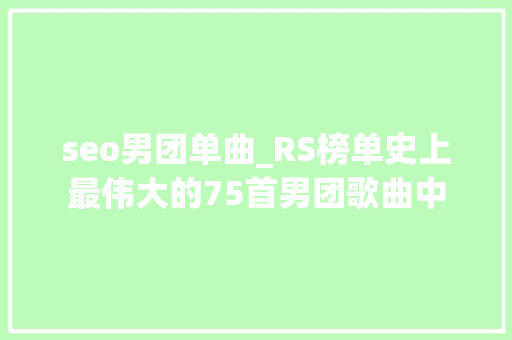 seo男团单曲_RS榜单史上最伟大的75首男团歌曲中 搜狗SEO seo男团单曲_RS榜单史上最伟大的75首男团歌曲中 seo男团单曲_RS榜单史上最伟大的75首男团歌曲中 搜狗SEO