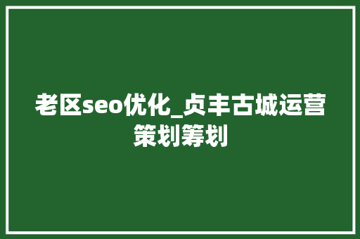 老区seo优化_贞丰古城运营策划筹划 老区seo优化_贞丰古城运营策划筹划 搜狗SEO