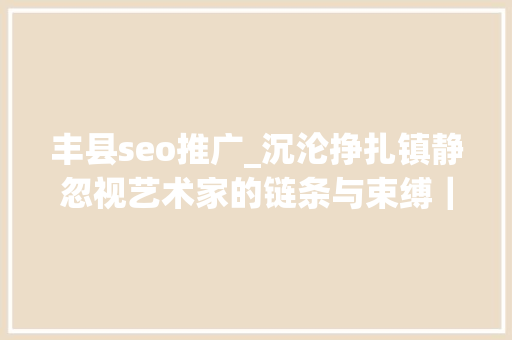 丰县seo推广_沉沦挣扎镇静忽视艺术家的链条与束缚｜YoungDeok Seo 丰县seo推广_沉沦挣扎镇静忽视艺术家的链条与束缚｜YoungDeok Seo 神马SEO