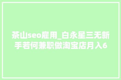 茶山seo雇用_白永星三无新手若何兼职做淘宝店月入6000 茶山seo雇用_白永星三无新手若何兼职做淘宝店月入6000 网站建设公司
