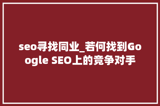 seo寻找同业_若何找到Google SEO上的竞争对手 seo寻找同业_若何找到Google SEO上的竞争对手 网站建设公司