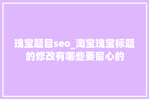 瑰宝题目seo_淘宝瑰宝标题的修改有哪些要留心的 瑰宝题目seo_淘宝瑰宝标题的修改有哪些要留心的 必应SEO
