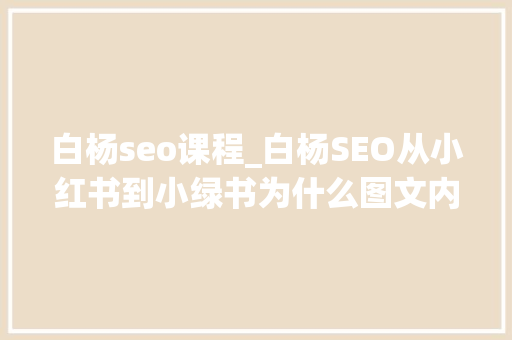 白杨seo课程_白杨SEO从小红书到小绿书为什么图文内容搞精准流量更随意马虎 白杨seo课程_白杨SEO从小红书到小绿书为什么图文内容搞精准流量更随意马虎 SEO关键词
