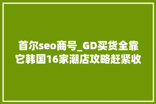 首尔seo商号_GD买货全靠它韩国16家潮店攻略赶紧收藏 首尔seo商号_GD买货全靠它韩国16家潮店攻略赶紧收藏 必应SEO