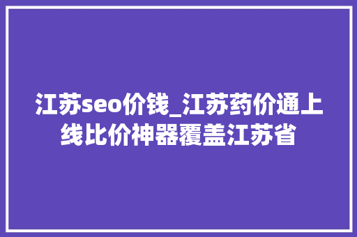 江苏seo价钱_江苏药价通上线比价神器覆盖江苏省 江苏seo价钱_江苏药价通上线比价神器覆盖江苏省 必应SEO