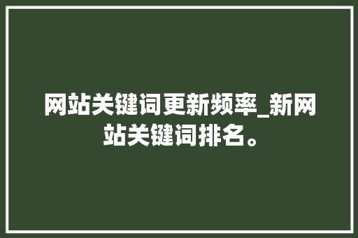 网站关键词更新频率_新网站关键词排名。 网站关键词更新频率_新网站关键词排名。 SEO关键词