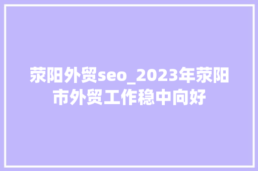 荥阳外贸seo_2023年荥阳市外贸工作稳中向好 荥阳外贸seo_2023年荥阳市外贸工作稳中向好 神马SEO