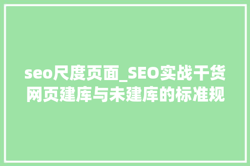 seo尺度页面_SEO实战干货网页建库与未建库的标准规则 seo尺度页面_SEO实战干货网页建库与未建库的标准规则 神马SEO