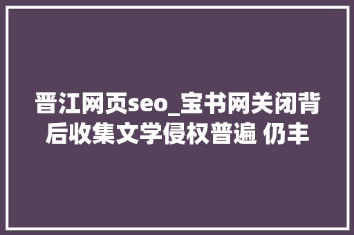 晋江网页seo_宝书网关闭背后收集文学侵权普遍 仍丰年夜量盗文网站存在 晋江网页seo_宝书网关闭背后收集文学侵权普遍 仍丰年夜量盗文网站存在 神马SEO