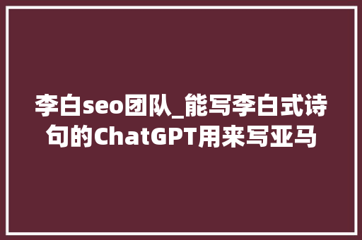 李白seo团队_能写李白式诗句的ChatGPT用来写亚马逊listing可以赚若干钱 李白seo团队_能写李白式诗句的ChatGPT用来写亚马逊listing可以赚若干钱 百度SEO