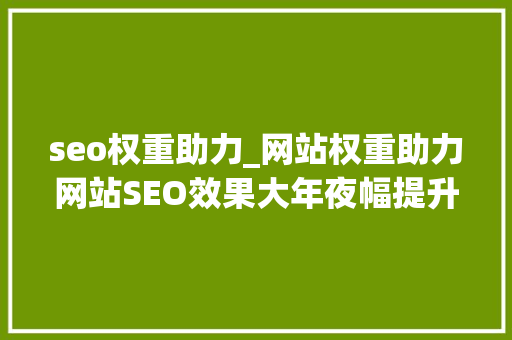 seo权重助力_网站权重助力网站SEO效果大年夜幅提升 网站建设公司 seo权重助力_网站权重助力网站SEO效果大年夜幅提升 seo权重助力_网站权重助力网站SEO效果大年夜幅提升 网站建设公司
