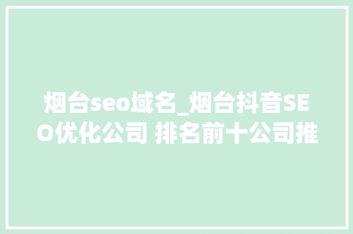 烟台seo域名_烟台抖音SEO优化公司 排名前十公司推荐 烟台seo域名_烟台抖音SEO优化公司 排名前十公司推荐 搜狗SEO