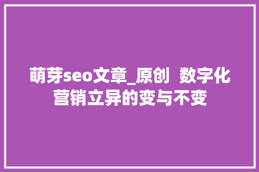 萌芽seo文章_原创  数字化营销立异的变与不变 萌芽seo文章_原创  数字化营销立异的变与不变 必应SEO
