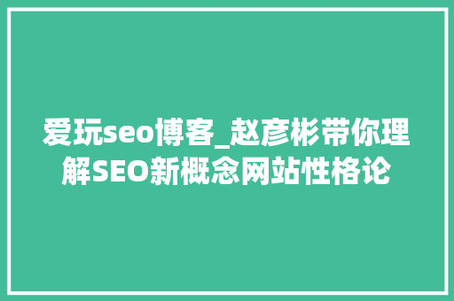 爱玩seo博客_赵彦彬带你理解SEO新概念网站性格论 爱玩seo博客_赵彦彬带你理解SEO新概念网站性格论 SEO关键词
