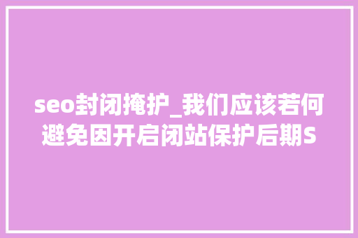 seo封闭掩护_我们应该若何避免因开启闭站保护后期SEO排名无法恢复的问题 seo封闭掩护_我们应该若何避免因开启闭站保护后期SEO排名无法恢复的问题 搜狗SEO