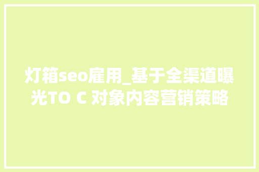 灯箱seo雇用_基于全渠道曝光TO C 对象内容营销策略 灯箱seo雇用_基于全渠道曝光TO C 对象内容营销策略 必应SEO